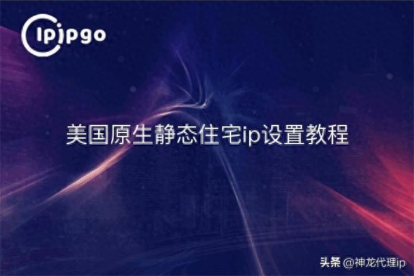 美国原生静态住宅ip设置教程